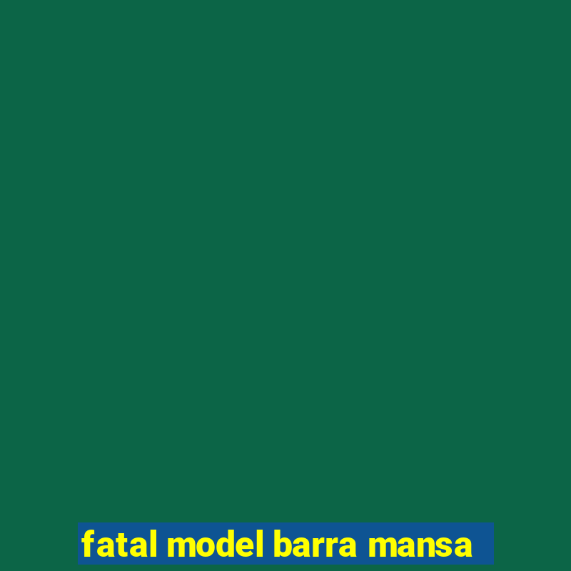 fatal model barra mansa